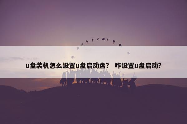 u盘装机怎么设置u盘启动盘？ 咋设置u盘启动？
