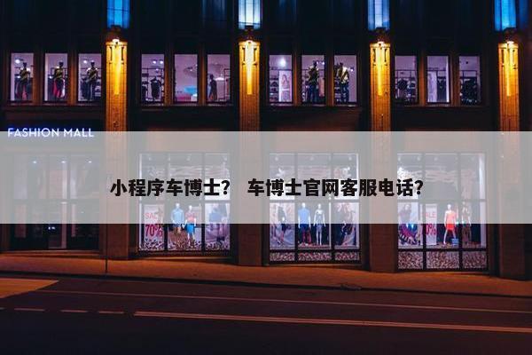 小程序车博士？ 车博士官网客服电话？