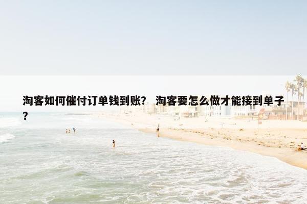淘客如何催付订单钱到账？ 淘客要怎么做才能接到单子？