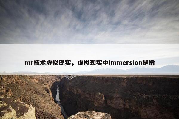 mr技术虚拟现实，虚拟现实中immersion是指