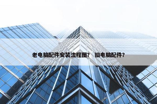 老电脑配件安装流程图？ 旧电脑配件？