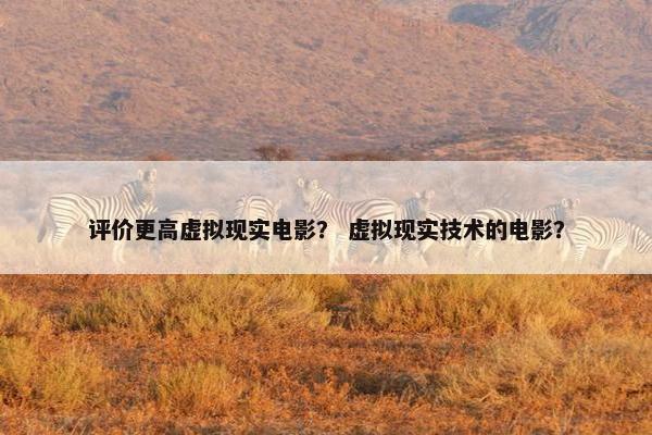 评价更高虚拟现实电影？ 虚拟现实技术的电影？