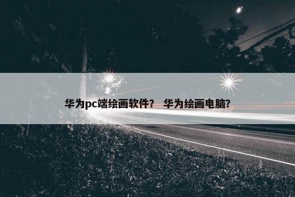 华为pc端绘画软件？ 华为绘画电脑？
