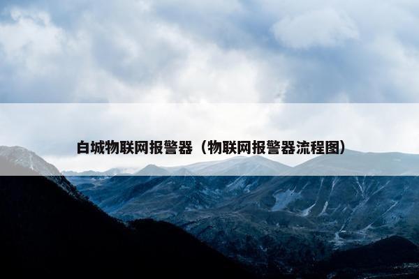 白城物联网报警器（物联网报警器流程图）