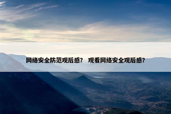 网络安全防范观后感？ 观看网络安全观后感？