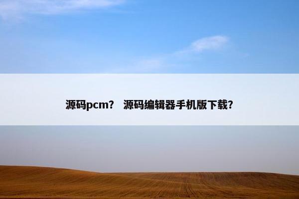 源码pcm？ 源码编辑器手机版下载？