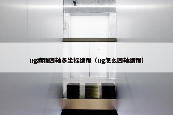 ug编程四轴多坐标编程（ug怎么四轴编程）