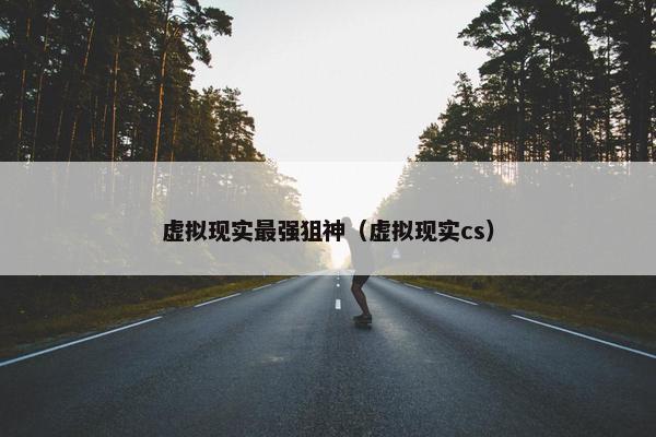 虚拟现实最强狙神（虚拟现实cs）