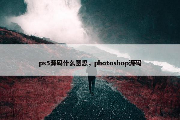 ps5源码什么意思，photoshop源码