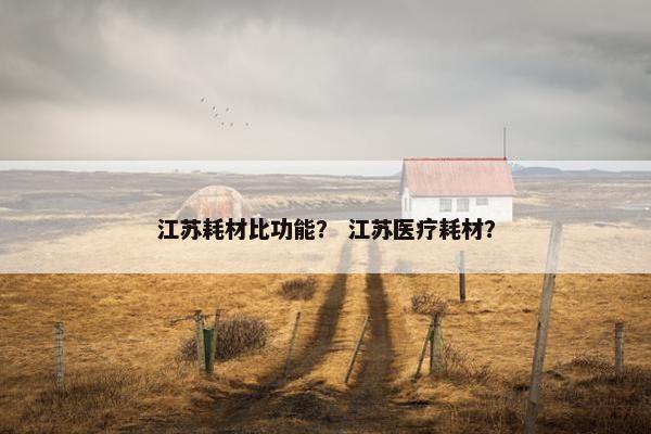 江苏耗材比功能？ 江苏医疗耗材？