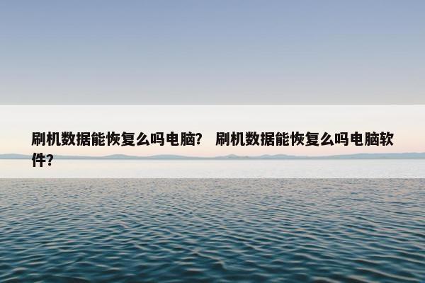 刷机数据能恢复么吗电脑？ 刷机数据能恢复么吗电脑软件？