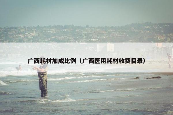 广西耗材加成比例（广西医用耗材收费目录）