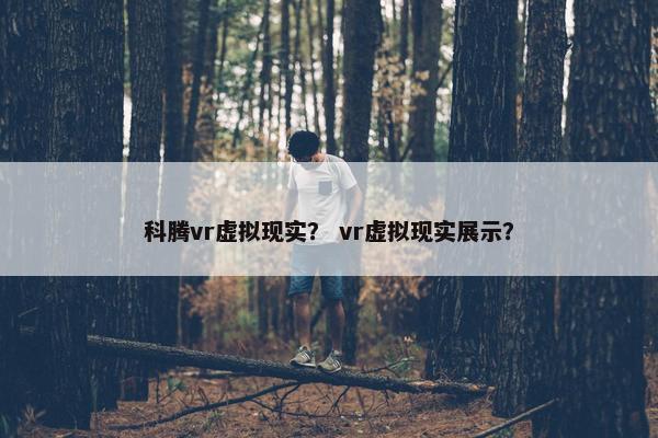 科腾vr虚拟现实？ vr虚拟现实展示？