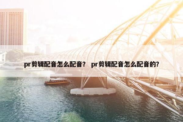 pr剪辑配音怎么配音？ pr剪辑配音怎么配音的？