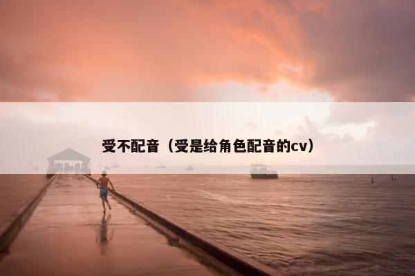 受不配音（受是给角色配音的cv）
