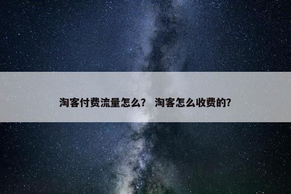 淘客付费流量怎么？ 淘客怎么收费的？
