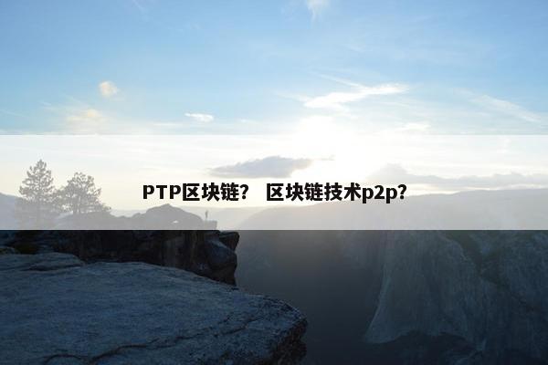 PTP区块链？ 区块链技术p2p？