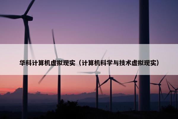 华科计算机虚拟现实（计算机科学与技术虚拟现实）