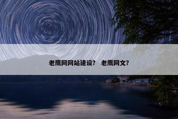 老鹰网网站建设？ 老鹰网文？