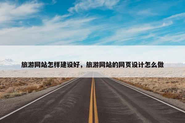 旅游网站怎样建设好，旅游网站的网页设计怎么做