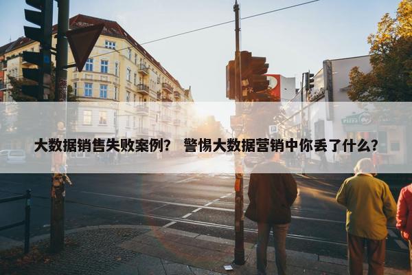 大数据销售失败案例？ 警惕大数据营销中你丢了什么？