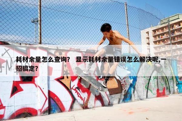 耗材余量怎么查询？ 显示耗材余量错误怎么解决呢,一招搞定？