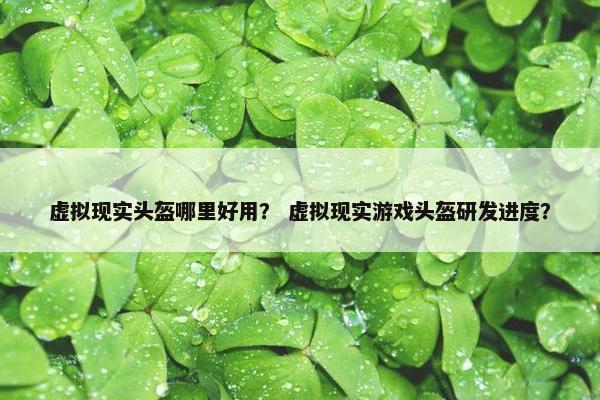 虚拟现实头盔哪里好用？ 虚拟现实游戏头盔研发进度？