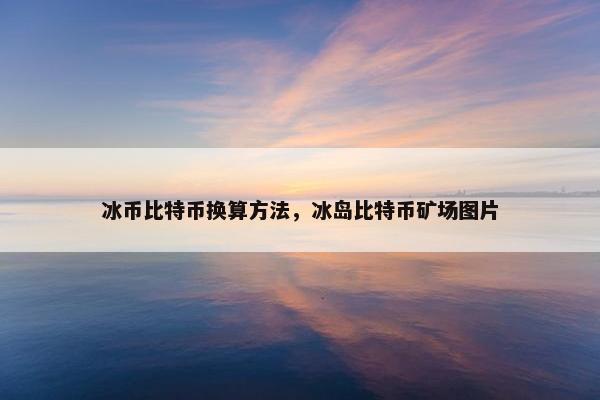 冰币比特币换算方法，冰岛比特币矿场图片