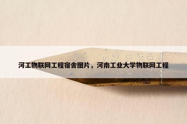 河工物联网工程宿舍图片，河南工业大学物联网工程