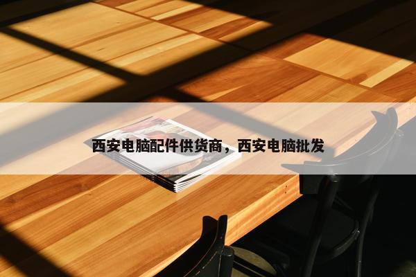 西安电脑配件供货商，西安电脑批发