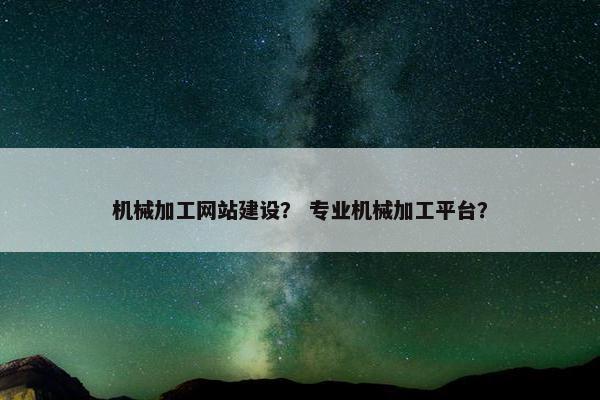 机械加工网站建设？ 专业机械加工平台？