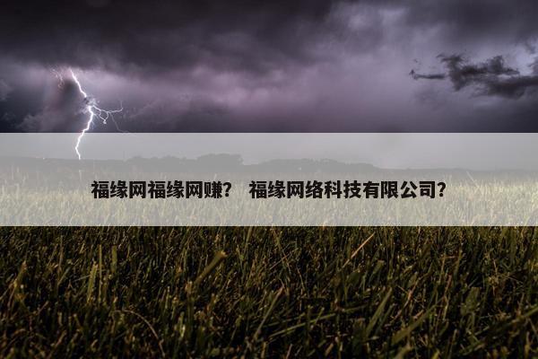 福缘网福缘网赚？ 福缘网络科技有限公司？