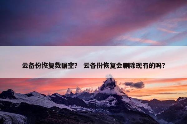 云备份恢复数据空？ 云备份恢复会删除现有的吗？