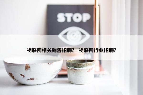 物联网相关销售招聘？ 物联网行业招聘？