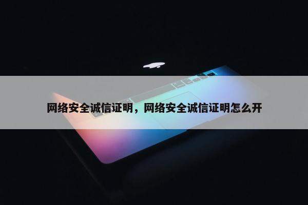 网络安全诚信证明，网络安全诚信证明怎么开
