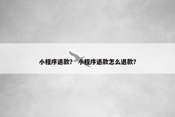 小程序退款？ 小程序退款怎么退款？
