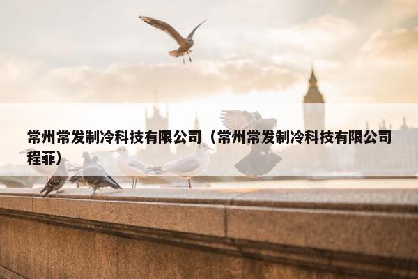常州常发制冷科技有限公司（常州常发制冷科技有限公司程菲）