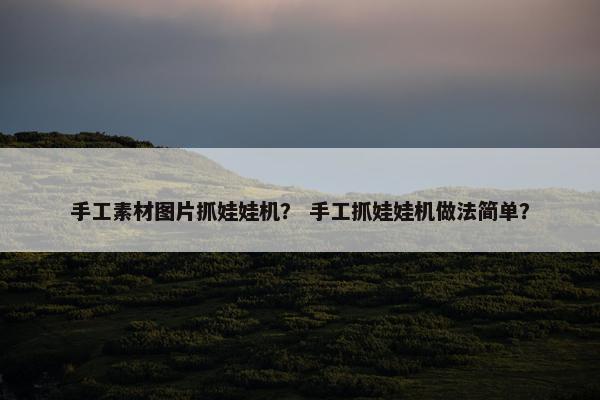 手工素材图片抓娃娃机？ 手工抓娃娃机做法简单？