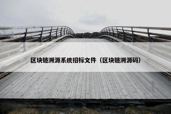 区块链溯源系统招标文件（区块链溯源码）