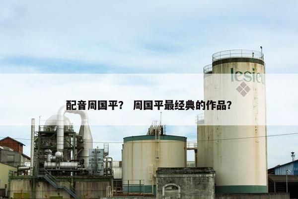 配音周国平？ 周国平最经典的作品？