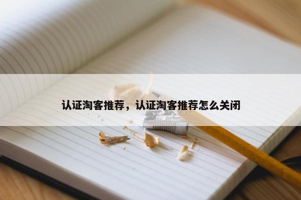 认证淘客推荐，认证淘客推荐怎么关闭