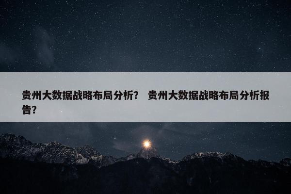 贵州大数据战略布局分析？ 贵州大数据战略布局分析报告？