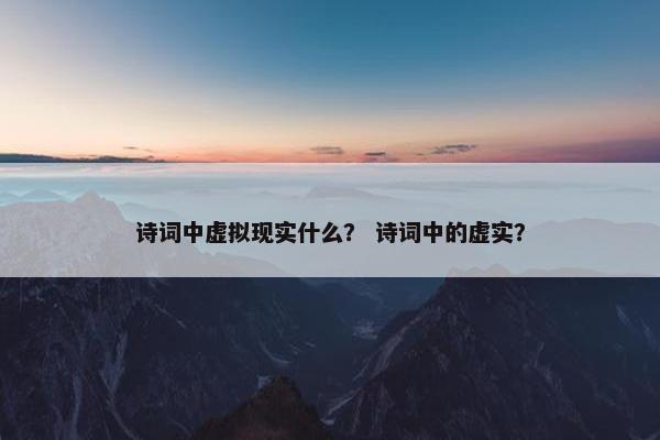 诗词中虚拟现实什么？ 诗词中的虚实？