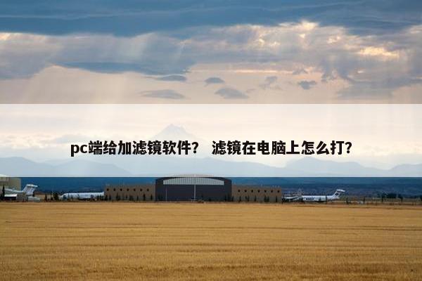 pc端给加滤镜软件？ 滤镜在电脑上怎么打？