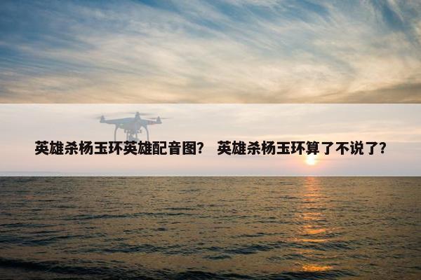 英雄杀杨玉环英雄配音图？ 英雄杀杨玉环算了不说了？