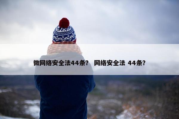 微网络安全法44条？ 网络安全法 44条？
