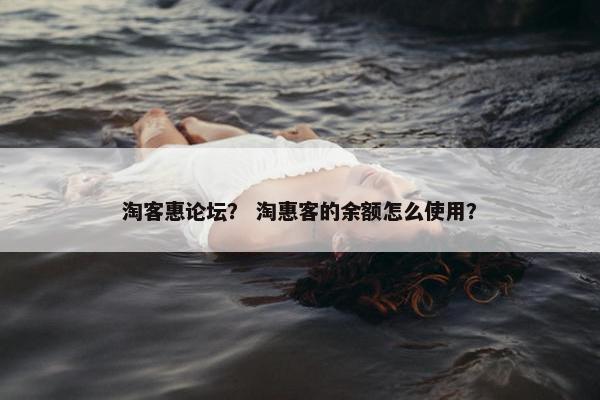 淘客惠论坛？ 淘惠客的余额怎么使用？