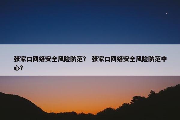 张家口网络安全风险防范？ 张家口网络安全风险防范中心？