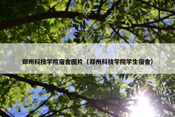 郑州科技学院宿舍图片（郑州科技学院学生宿舍）