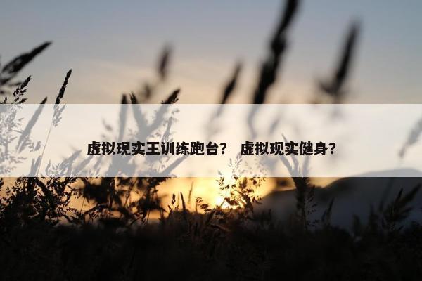 虚拟现实王训练跑台？ 虚拟现实健身？